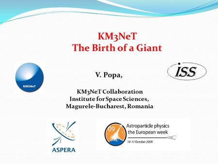KM3NeT The Birth of a Giant V. Popa, KM3NeT Collaboration Institute for Space Sciences, Magurele-Bucharest, Romania.