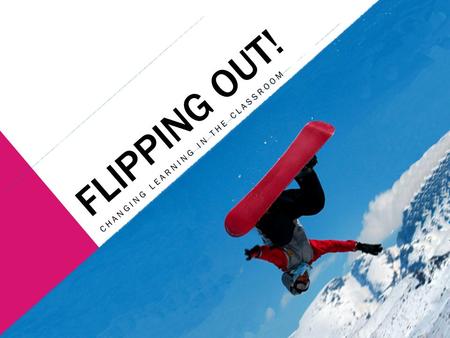 FLIPPING OUT! CHANGING LEARNING IN THE CLASSROOM.