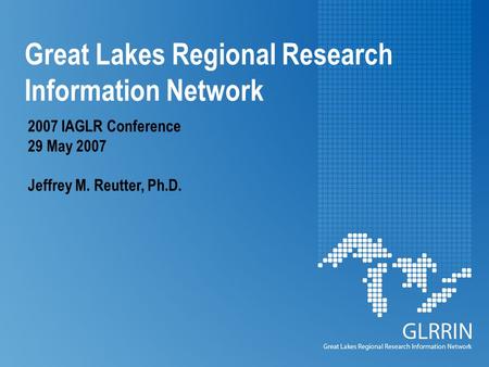 Great Lakes Regional Research Information Network 2007 IAGLR Conference 29 May 2007 Jeffrey M. Reutter, Ph.D.