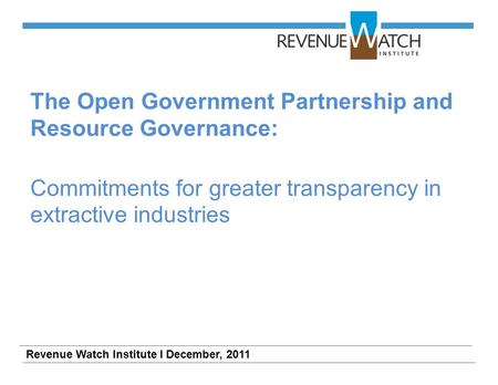 The Open Government Partnership and Resource Governance: Commitments for greater transparency in extractive industries Revenue Watch Institute I December,