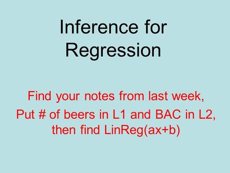 Inference for Regression Find your notes from last week, Put # of beers in L1 and BAC in L2, then find LinReg(ax+b)