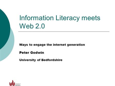 Information Literacy meets Web 2.0 Ways to engage the internet generation Peter Godwin University of Bedfordshire.