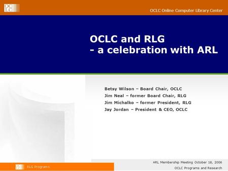 OCLC Online Computer Library Center OCLC and RLG - a celebration with ARL Betsy Wilson – Board Chair, OCLC Jim Neal – former Board Chair, RLG Jim Michalko.
