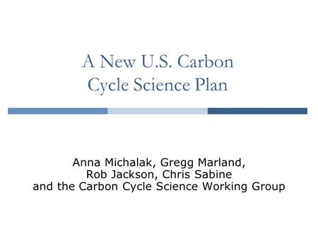A New U.S. Carbon Cycle Science Plan Anna Michalak, Gregg Marland, Rob Jackson, Chris Sabine and the Carbon Cycle Science Working Group.