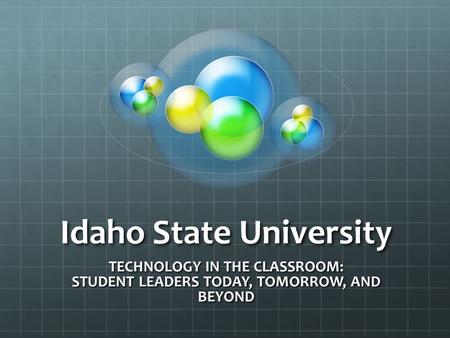 Idaho State University TECHNOLOGY IN THE CLASSROOM: STUDENT LEADERS TODAY, TOMORROW, AND BEYOND.