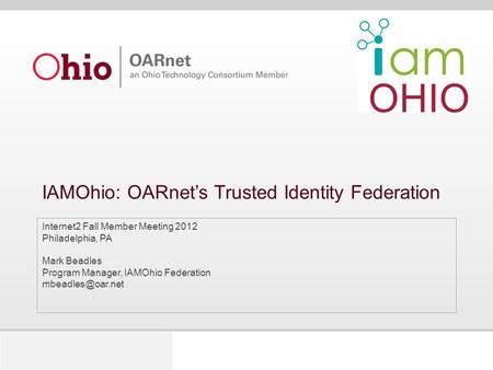 IAMOhio: OARnet’s Trusted Identity Federation Internet2 Fall Member Meeting 2012 Philadelphia, PA Mark Beadles Program Manager, IAMOhio Federation
