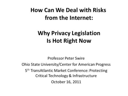 How Can We Deal with Risks from the Internet: Why Privacy Legislation Is Hot Right Now Professor Peter Swire Ohio State University/Center for American.