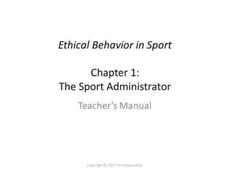 Copyright © 2013 Herb Appenzeller Ethical Behavior in Sport Chapter 1: The Sport Administrator Teacher’s Manual.