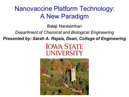 Nanovaccine Platform Technology: A New Paradigm Balaji Narasimhan Department of Chemical and Biological Engineering Presented by: Sarah A. Rajala, Dean,