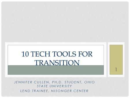 10 TECH TOOLS FOR TRANSITION JENNIFER CULLEN, PH.D. STUDENT, OHIO STATE UNIVERSITY LEND TRAINEE, NISONGER CENTER 1.