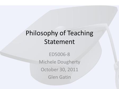 Philosophy of Teaching Statement ED5006-8 Michele Dougherty October 30, 2011 Glen Gatin.