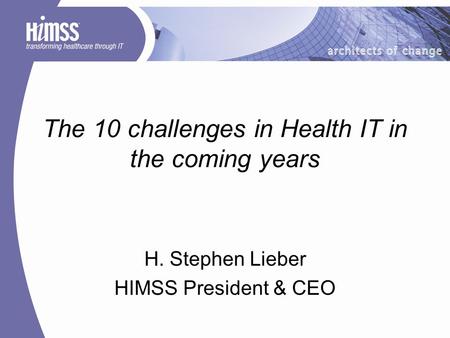 The 10 challenges in Health IT in the coming years H. Stephen Lieber HIMSS President & CEO.