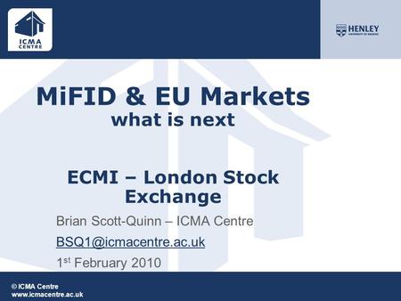 © ICMA Centre  MiFID & EU Markets what is next ECMI – London Stock Exchange Brian Scott-Quinn – ICMA Centre 1.