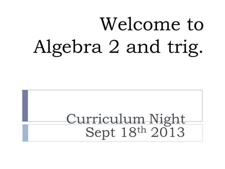 Welcome to Algebra 2 and trig. Curriculum Night Sept 18 th 2013.