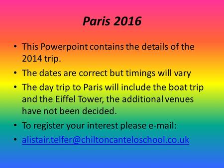 Paris 2016 This Powerpoint contains the details of the 2014 trip. The dates are correct but timings will vary The day trip to Paris will include the boat.