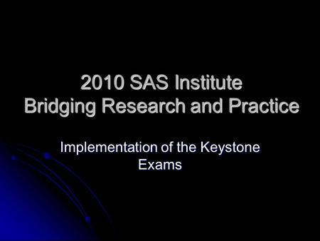 2010 SAS Institute Bridging Research and Practice Implementation of the Keystone Exams.