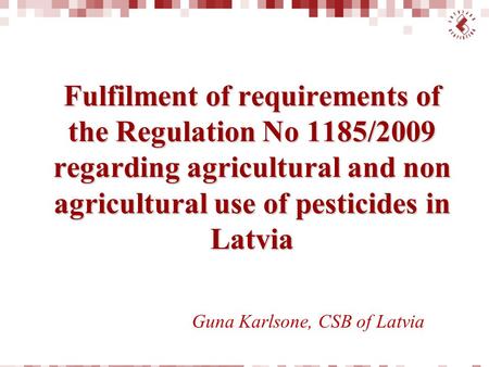 Fulfilment of requirements of the Regulation No 1185/2009 regarding agricultural and non agricultural use of pesticides in Latvia Guna Karlsone, CSB of.