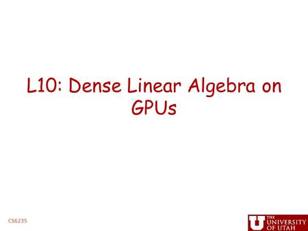 L10: Dense Linear Algebra on GPUs CS6235. Administrative Issues Next assignment, linear algebra – Handed out by Friday – Due before spring break – handin.