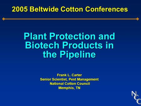 2005 Beltwide Cotton Conferences Plant Protection and Biotech Products in the Pipeline Frank L. Carter Senior Scientist, Pest Management National Cotton.
