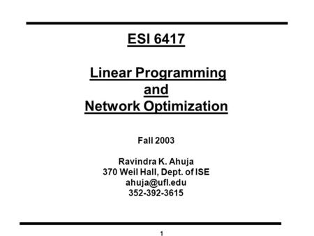 1 ESI 6417 Linear Programming and Network Optimization Fall 2003 Ravindra K. Ahuja 370 Weil Hall, Dept. of ISE 352-392-3615.