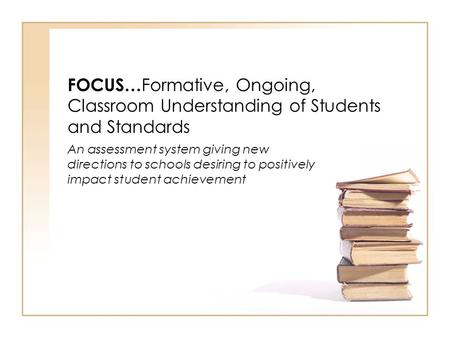 FOCUS… Formative, Ongoing, Classroom Understanding of Students and Standards An assessment system giving new directions to schools desiring to positively.