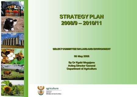 STRATEGY PLAN 2008/9 – 2010/11 SELECT COMMITTEE ON LAND AND ENVIRONMENT 06 May 2008 By Dr Kgabi Mogajane Acting Director General Department of Agriculture.