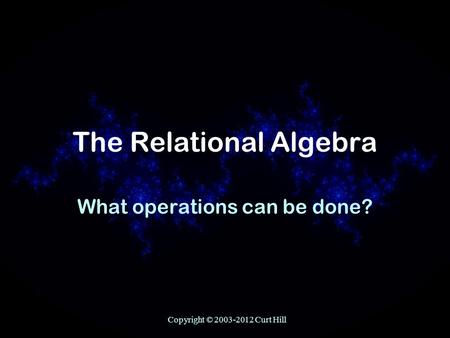 Copyright © 2003-2012 Curt Hill The Relational Algebra What operations can be done?