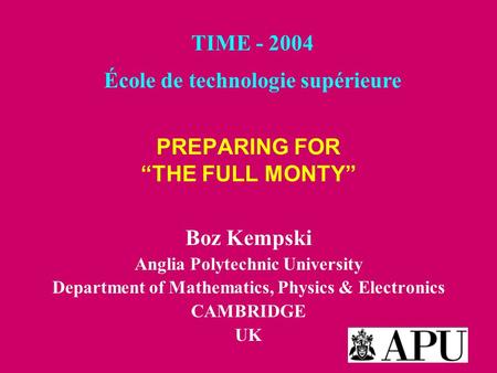 PREPARING FOR “THE FULL MONTY” Boz Kempski Anglia Polytechnic University Department of Mathematics, Physics & Electronics CAMBRIDGE UK TIME - 2004 École.