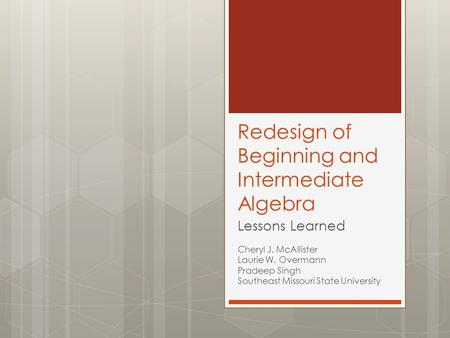 Redesign of Beginning and Intermediate Algebra Lessons Learned Cheryl J. McAllister Laurie W. Overmann Pradeep Singh Southeast Missouri State University.