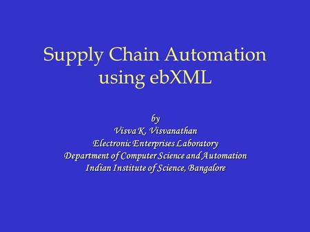 Supply Chain Automation using ebXML by Visva K. Visvanathan Electronic Enterprises Laboratory Department of Computer Science and Automation Indian Institute.