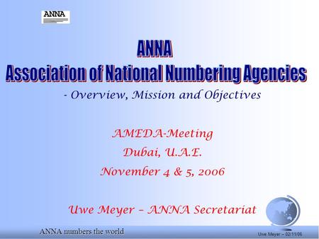 ANNA numbers the world Uwe Meyer – 02/11/06 - Overview, Mission and Objectives AMEDA-Meeting Dubai, U.A.E. November 4 & 5, 2006 Uwe Meyer – ANNA Secretariat.