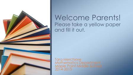 Tara Merchiore Mathematics Department Maple Point Middle School 2014-2015 Welcome Parents! Please take a yellow paper and fill it out.