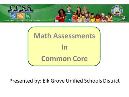 Math Assessments In Common Core Presented by: Elk Grove Unified Schools District.