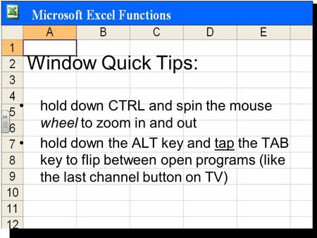 Window Quick Tips: hold down CTRL and spin the mouse wheel to zoom in and out hold down the ALT key and tap the TAB key to flip between open programs (like.