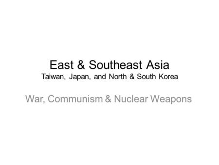 East & Southeast Asia Taiwan, Japan, and North & South Korea War, Communism & Nuclear Weapons.