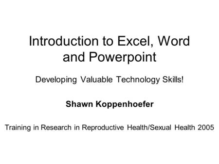 Introduction to Excel, Word and Powerpoint Developing Valuable Technology Skills! Shawn Koppenhoefer Training in Research in Reproductive Health/Sexual.