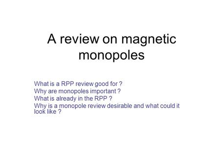 A review on magnetic monopoles What is a RPP review good for ? Why are monopoles important ? What is already in the RPP ? Why is a monopole review desirable.