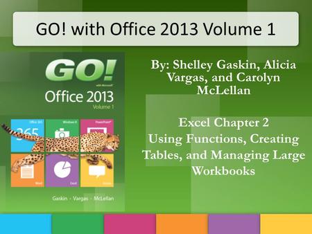 GO! with Office 2013 Volume 1 By: Shelley Gaskin, Alicia Vargas, and Carolyn McLellan Excel Chapter 2 Using Functions, Creating Tables, and Managing Large.