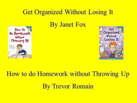 Get Organized Without Losing It By Janet Fox How to do Homework without Throwing Up By Trevor Romain.