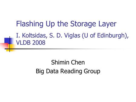 Flashing Up the Storage Layer I. Koltsidas, S. D. Viglas (U of Edinburgh), VLDB 2008 Shimin Chen Big Data Reading Group.