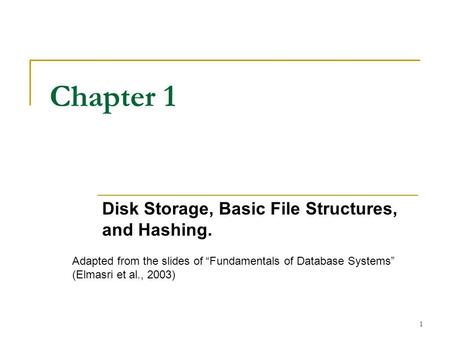 1 Chapter 1 Disk Storage, Basic File Structures, and Hashing. Adapted from the slides of “Fundamentals of Database Systems” (Elmasri et al., 2003)