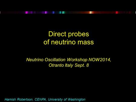 Hamish Robertson, CENPA, University of Washington Direct probes of neutrino mass Neutrino Oscillation Workshop NOW2014, Otranto Italy Sept. 8.