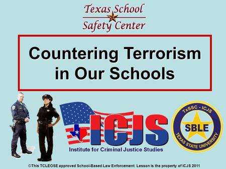 Countering Terrorism in Our Schools ©This TCLEOSE approved School-Based Law Enforcement Lesson is the property of ICJS 2011.