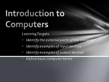 Learning Targets Identify the external parts of the computer Identify examples of input devices Identify examples of output devices Define basic computer.