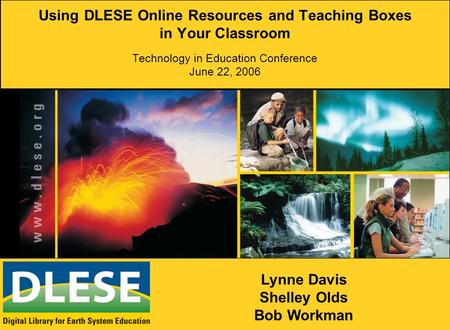 Using DLESE Online Resources and Teaching Boxes in Your Classroom Technology in Education Conference June 22, 2006 Lynne Davis Shelley Olds Bob Workman.
