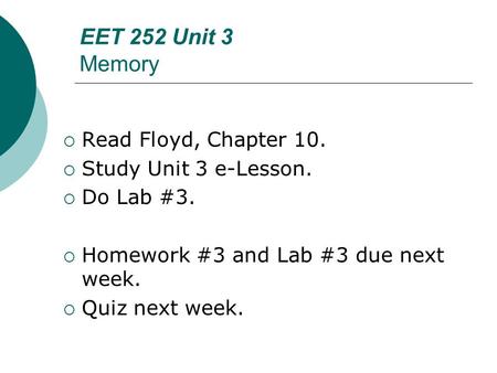 EET 252 Unit 3 Memory  Read Floyd, Chapter 10.  Study Unit 3 e-Lesson.  Do Lab #3.  Homework #3 and Lab #3 due next week.  Quiz next week.