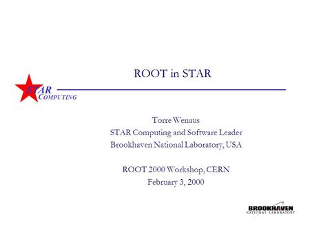 STAR C OMPUTING ROOT in STAR Torre Wenaus STAR Computing and Software Leader Brookhaven National Laboratory, USA ROOT 2000 Workshop, CERN February 3, 2000.