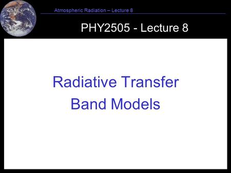 1 Atmospheric Radiation – Lecture 8 PHY2505 - Lecture 8 Radiative Transfer Band Models.