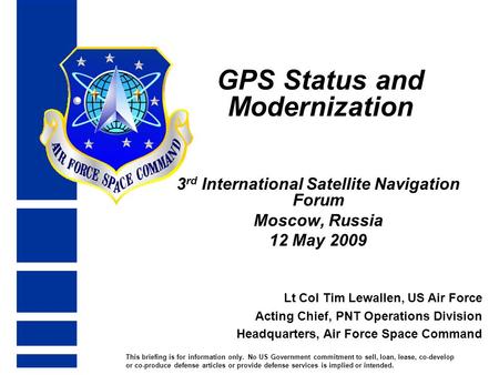 GPS Status and Modernization 3 rd International Satellite Navigation Forum Moscow, Russia 12 May 2009 Lt Col Tim Lewallen, US Air Force Acting Chief, PNT.