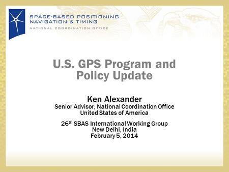 U.S. GPS Program and Policy Update Ken Alexander Senior Advisor, National Coordination Office United States of America 26 th SBAS International Working.